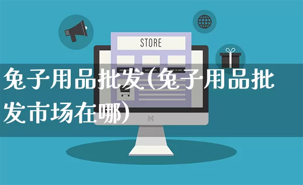 兔子用品批发(兔子用品批发市场在哪)_https://www.rzcpcj.com_天猫运营_第1张