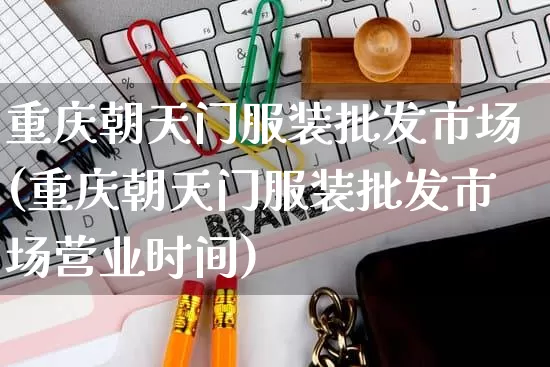 重庆朝天门服装批发市场(重庆朝天门服装批发市场营业时间)_https://www.rzcpcj.com_淘宝运营_第1张